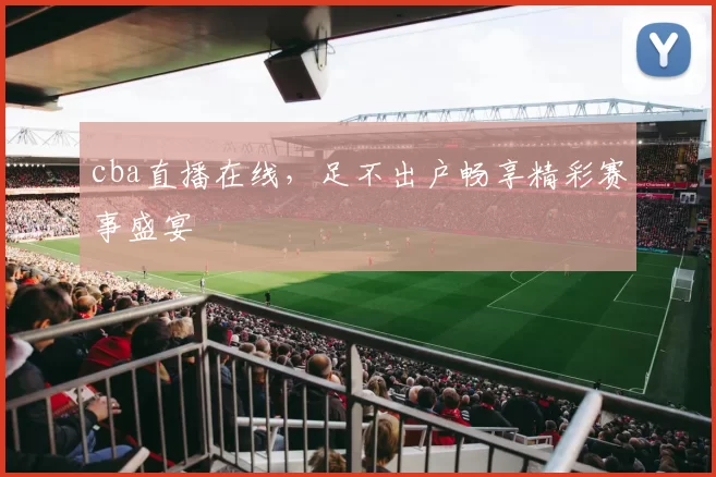 cba直播在线,足不出户畅享精彩赛事盛宴