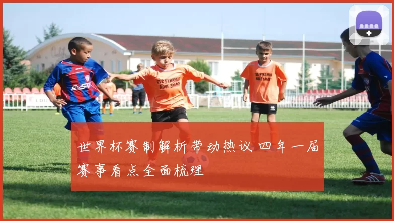 世界杯赛制解析带动热议 四年一届赛事看点全面梳理