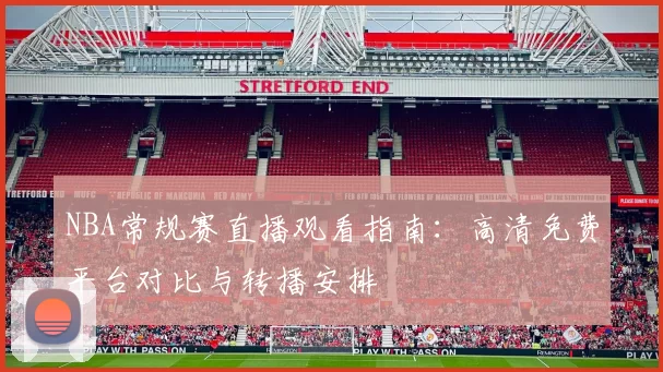 NBA常规赛直播观看指南：高清免费平台对比与转播安排