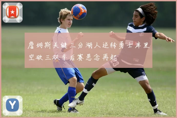 詹姆斯关键三分湖人逆转勇士库里空砍三双季后赛悬念再起