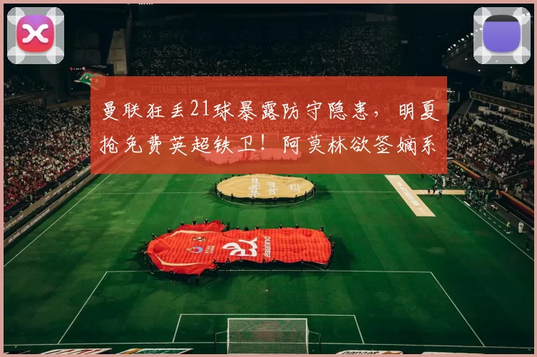 曼联狂丢21球暴露防守隐患，明夏抢免费英超铁卫！阿莫林欲签嫡系