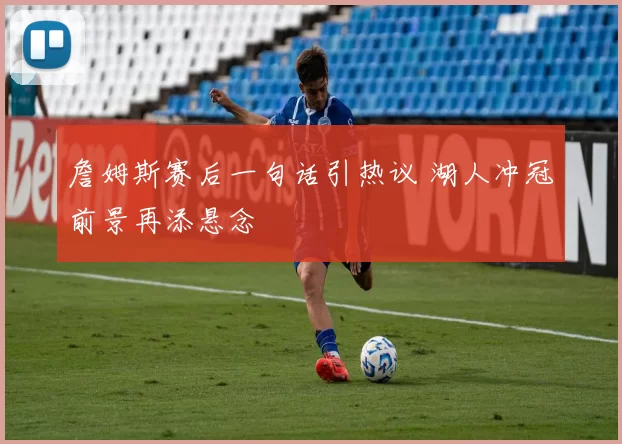 詹姆斯赛后一句话引热议 湖人冲冠前景再添悬念