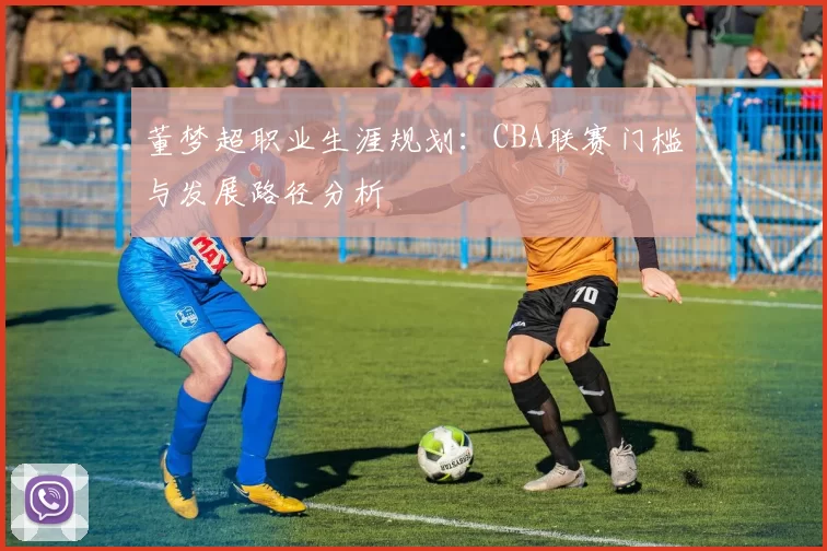 董梦超职业生涯规划：CBA联赛门槛与发展路径分析