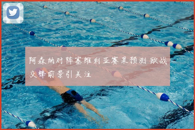 阿森纳对阵塞维利亚赛果预测 欧战交锋前景引关注