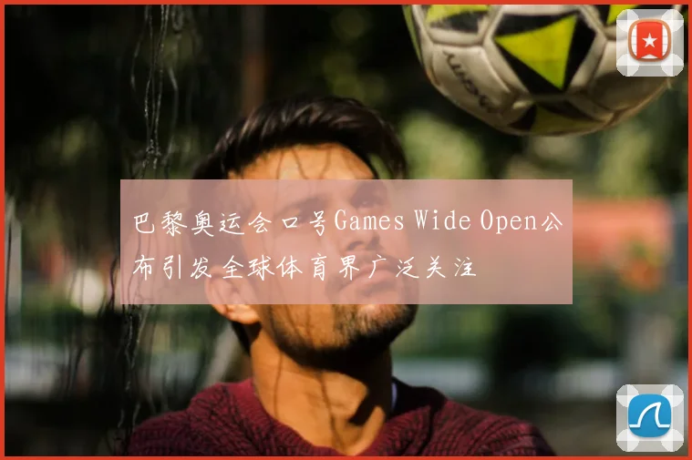 巴黎奥运会口号Games Wide Open公布引发全球体育界广泛关注
