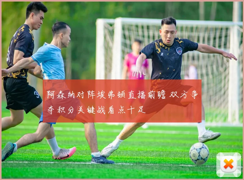 阿森纳对阵埃弗顿直播前瞻 双方争夺积分关键战看点十足