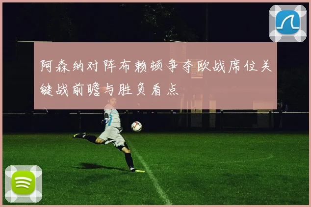 阿森纳对阵布赖顿争夺欧战席位关键战前瞻与胜负看点