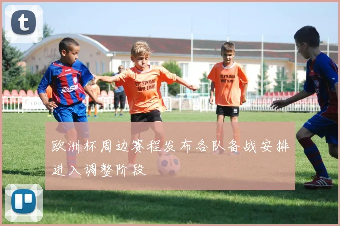 欧洲杯周边赛程发布各队备战安排进入调整阶段