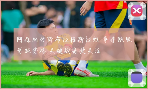 阿森纳对阵布拉格斯拉维 争夺欧联晋级资格 关键战备受关注