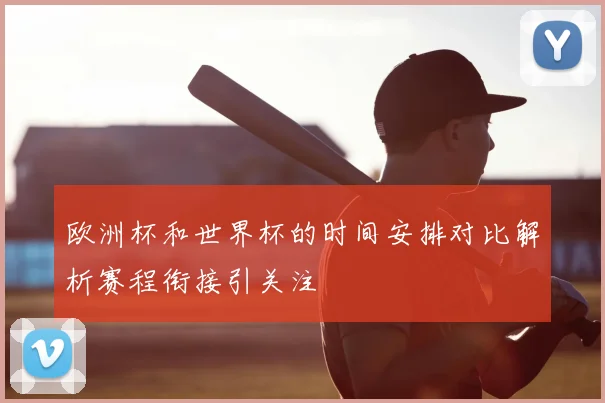 欧洲杯和世界杯的时间安排对比解析赛程衔接引关注