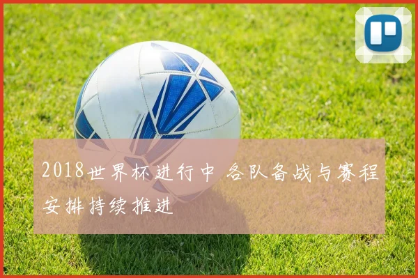 2018世界杯进行中 各队备战与赛程安排持续推进