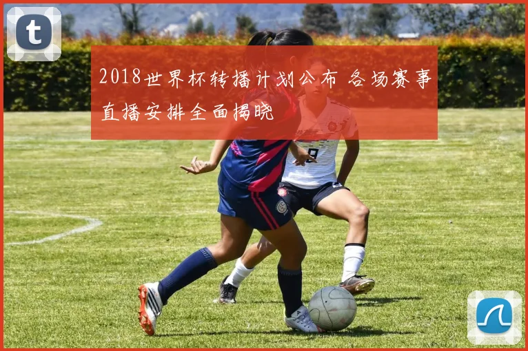 2018世界杯转播计划公布 各场赛事直播安排全面揭晓