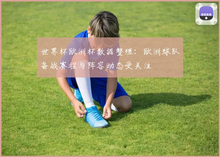 世界杯欧洲杯数据整理:欧洲球队备战赛程与阵容动态受关注