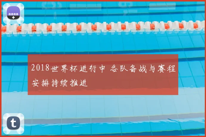 2018世界杯进行中 各队备战与赛程安排持续推进