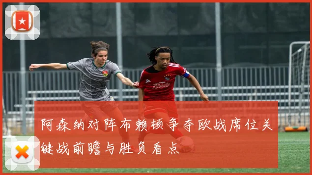 阿森纳对阵布赖顿争夺欧战席位关键战前瞻与胜负看点