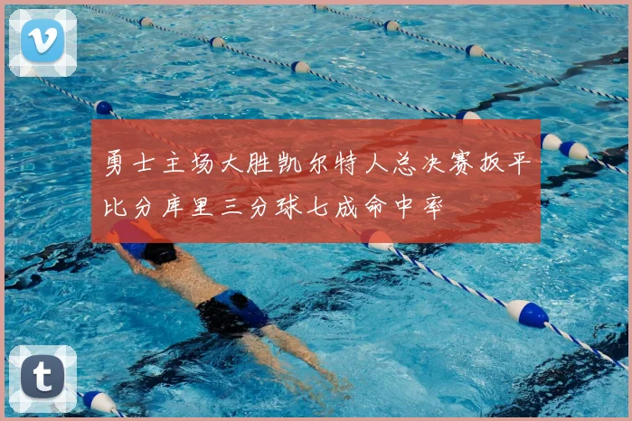 勇士主场大胜凯尔特人总决赛扳平比分库里三分球七成命中率