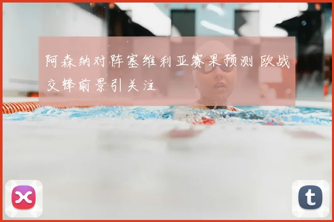 阿森纳对阵塞维利亚赛果预测 欧战交锋前景引关注