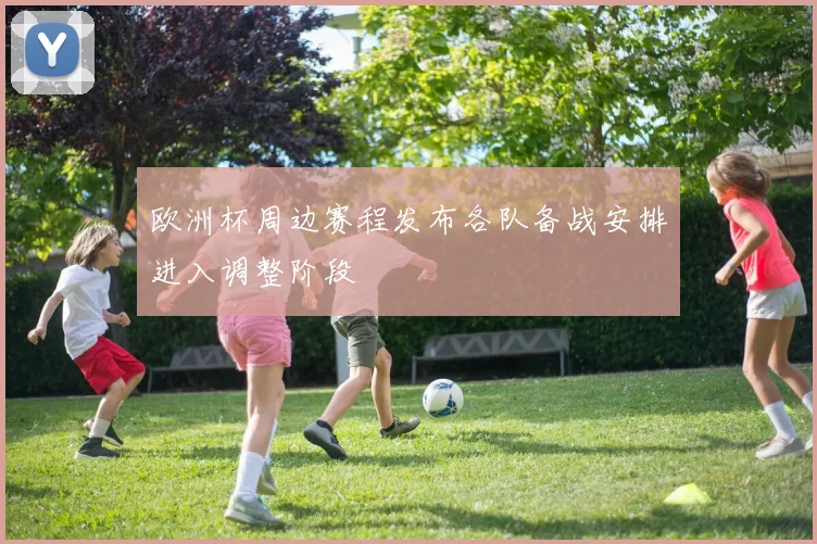 欧洲杯周边赛程发布各队备战安排进入调整阶段