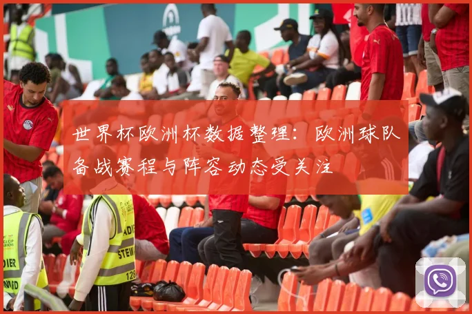 世界杯欧洲杯数据整理:欧洲球队备战赛程与阵容动态受关注