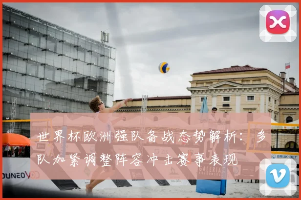 世界杯欧洲强队备战态势解析:多队加紧调整阵容冲击赛事表现